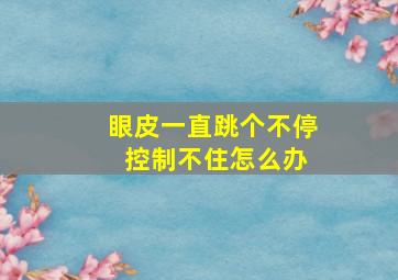 眼皮一直跳个不停 控制不住怎么办